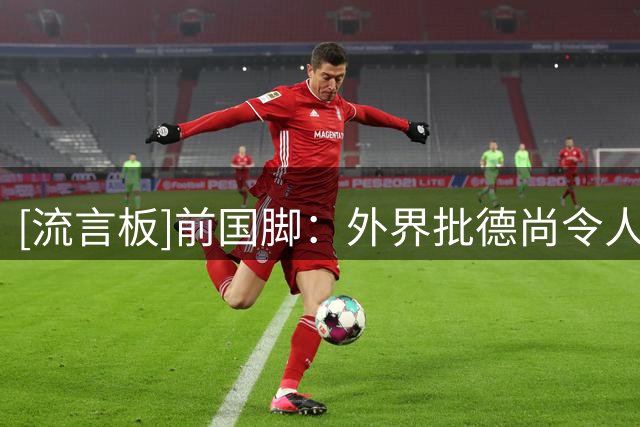 [流言板]前国脚：外界批德尚令人作呕，作为球员教练他都拿过世界杯